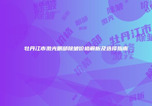 牡丹江市激光眼部除皱价格解析及选择指南