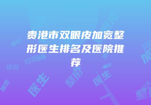贵港市双眼皮加宽整形医生排名及医院推荐
