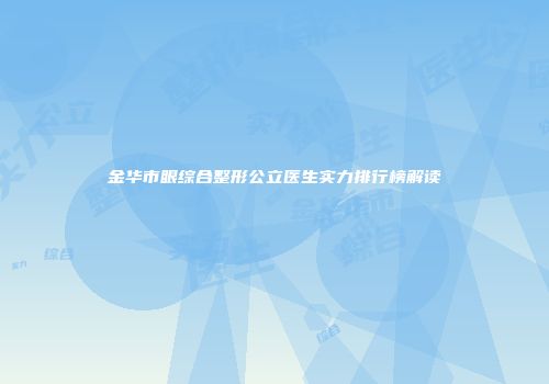 金华市眼综合整形公立医生实力排行榜解读