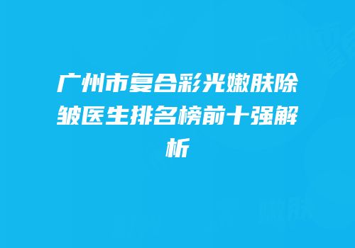广州市复合彩光嫩肤除皱医生排名榜前十强解析