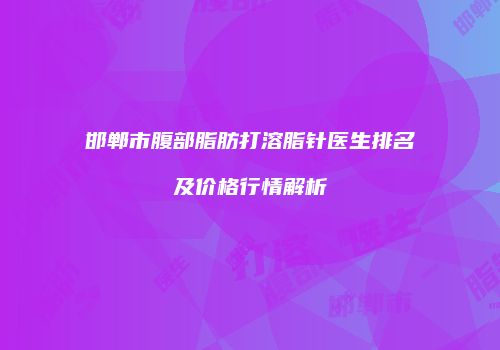 邯郸市腹部脂肪打溶脂针医生排名及价格行情解析