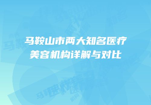 马鞍山市两大知名医疗美容机构详解与对比
