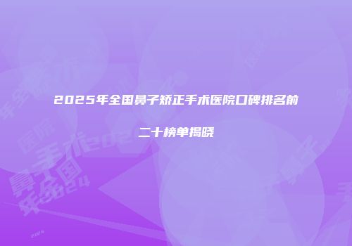 2025年全国鼻子矫正手术医院口碑排名前二十榜单揭晓