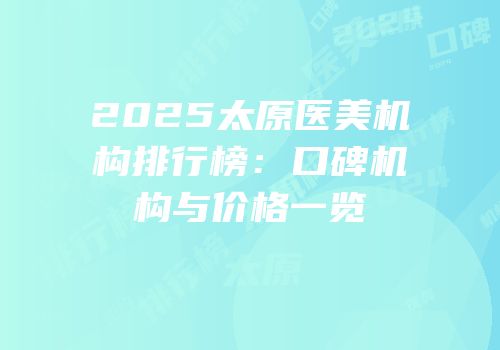 2025太原医美机构排行榜：口碑机构与价格一览
