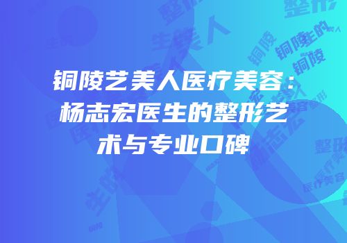 铜陵艺美人医疗美容：杨志宏医生的整形艺术与专业口碑