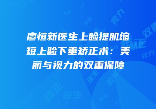 廖恒新医生上睑提肌缩短上睑下垂矫正术：美丽与视力的双重保障