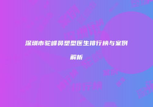 深圳市驼峰鼻塑型医生排行榜与案例解析