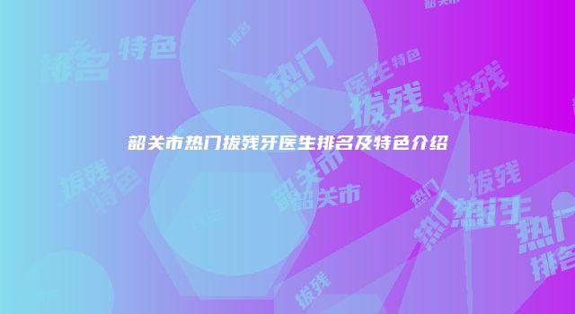 韶关市热门拔残牙医生排名及特色介绍