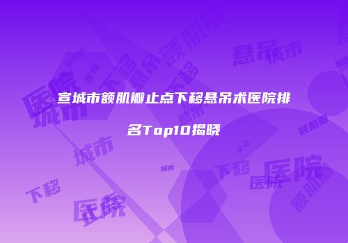 宣城市额肌瓣止点下移悬吊术医院排名Top10揭晓