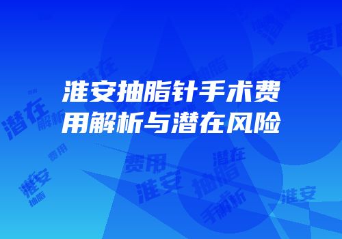 淮安抽脂针手术费用解析与潜在风险