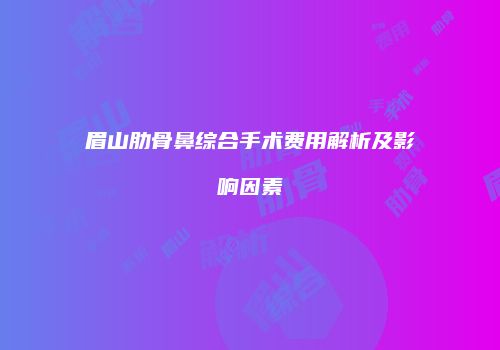 眉山肋骨鼻综合手术费用解析及影响因素