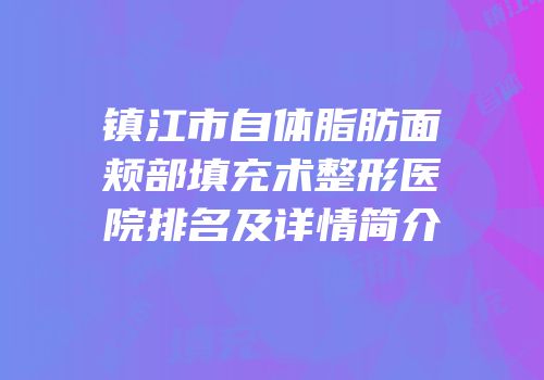 镇江市自体脂肪面颊部填充术整形医院排名及详情简介