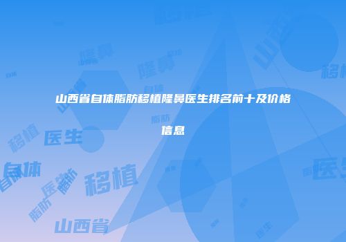 山西省自体脂肪移植隆鼻医生排名前十及价格信息