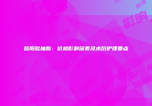 岳阳脸抽脂：价格影响因素及术后护理要点