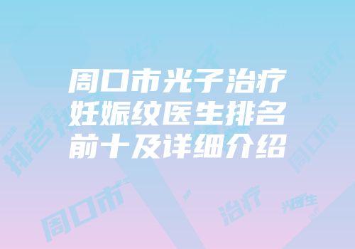周口市光子治疗妊娠纹医生排名前十及详细介绍