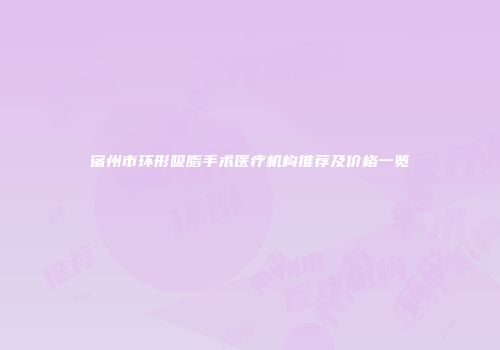 宿州市环形吸脂手术医疗机构推荐及价格一览