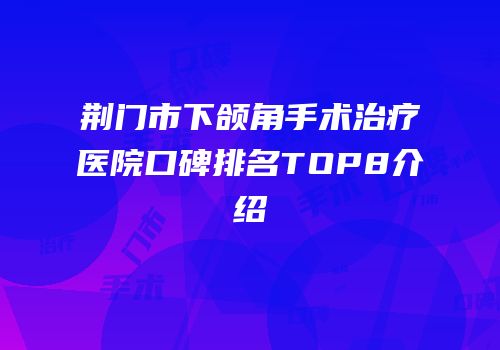 荆门市下颌角手术治疗医院口碑排名TOP8介绍