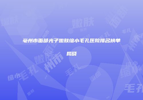 亳州市面部光子嫩肤缩小毛孔医院排名榜单揭晓