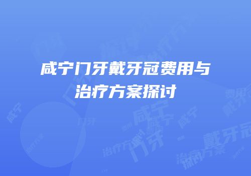 咸宁门牙戴牙冠费用与治疗方案探讨