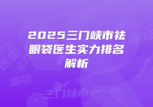 2025三门峡市祛眼袋医生实力排名解析