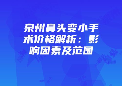 泉州鼻头变小手术价格解析：影响因素及范围