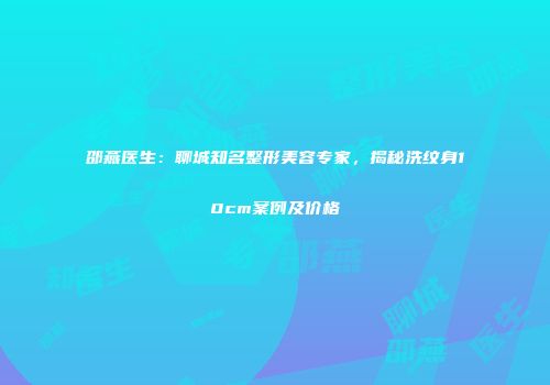 邵燕医生：聊城知名整形美容专家，揭秘洗纹身10cm案例及价格