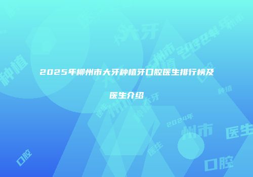 2025年柳州市大牙种植牙口腔医生排行榜及医生介绍