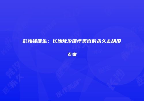 彭炜锋医生：长沙梵汐医疗美容的永久去胡须专家
