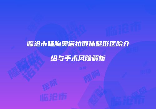 临沧市隆胸奥诺拉假体整形医院介绍与手术风险解析