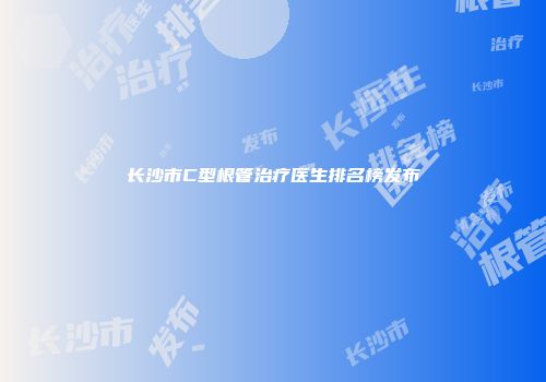 长沙市C型根管治疗医生排名榜发布