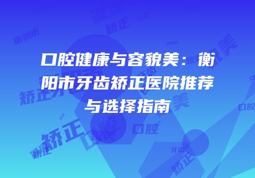 口腔健康与容貌美：衡阳市牙齿矫正医院推荐与选择指南