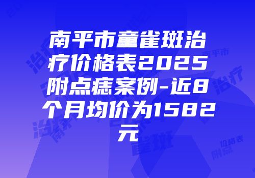 南平市童雀斑治疗价格表2025附点痣案例-近8个月均价为1582元