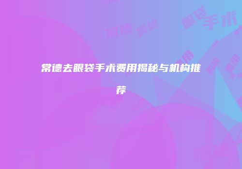 常德去眼袋手术费用揭秘与机构推荐