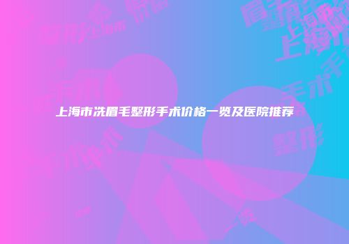 上海市冼眉毛整形手术价格一览及医院推荐
