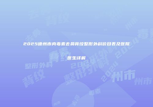 2025德州市肉毒素去鼻背纹整形外科价目表及医院医生详解
