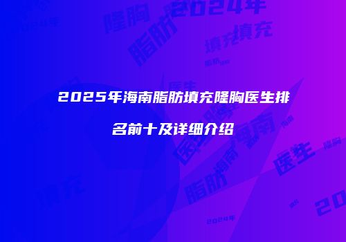 2025年海南脂肪填充隆胸医生排名前十及详细介绍