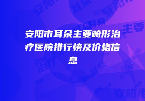 安阳市耳朵主要畸形治疗医院排行榜及价格信息