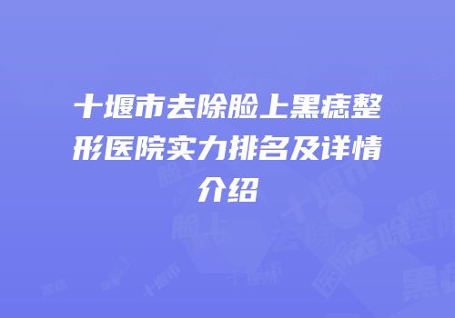 十堰市去除脸上黑痣整形医院实力排名及详情介绍