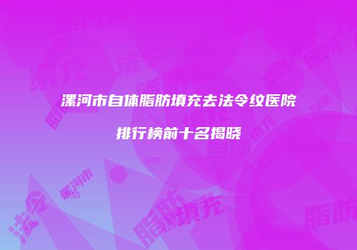 漯河市自体脂肪填充去法令纹医院排行榜前十名揭晓
