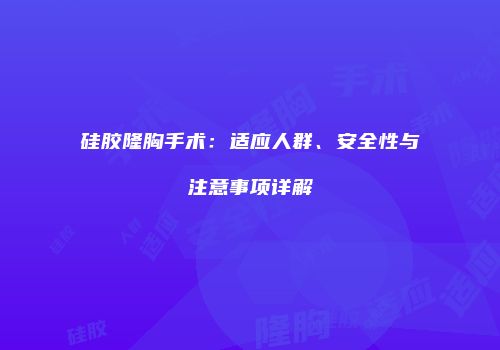 硅胶隆胸手术：适应人群、安全性与注意事项详解
