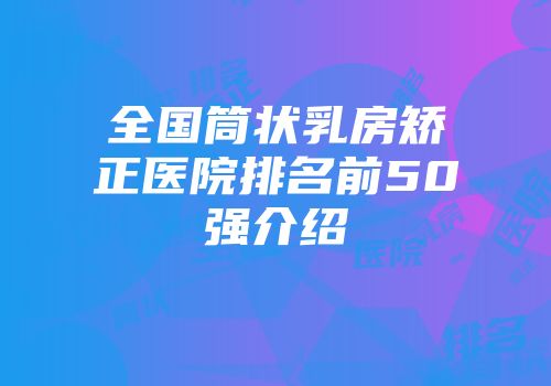 全国筒状乳房矫正医院排名前50强介绍