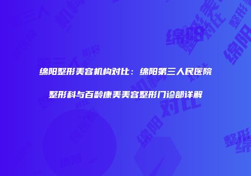 绵阳整形美容机构对比：绵阳第三人民医院整形科与百龄康美美容整形门诊部详解