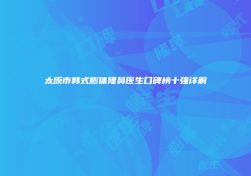 太原市韩式膨体隆鼻医生口碑榜十强详解