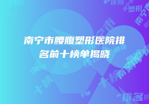 南宁市腰腹塑形医院排名前十榜单揭晓