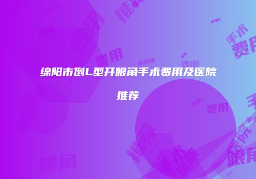 绵阳市倒L型开眼角手术费用及医院推荐