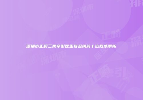 深圳市正畸三类牵引医生排名榜前十位权威解析