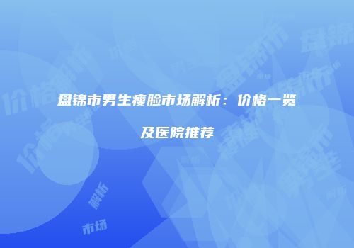 盘锦市男生瘦脸市场解析：价格一览及医院推荐