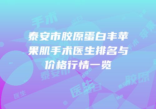 泰安市胶原蛋白丰苹果肌手术医生排名与价格行情一览