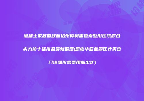 恩施土家族苗族自治州抑制黑色素整形医院综合实力前十强排名最新整理(恩施华亚芭丽医疗美容门诊部价格费用新出炉)