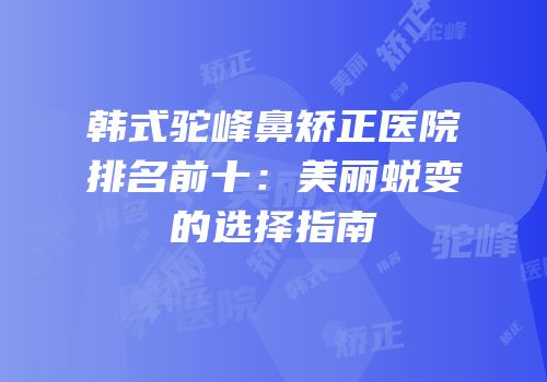 韩式驼峰鼻矫正医院排名前十：美丽蜕变的选择指南